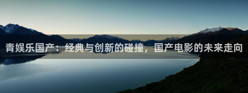 运达娱乐平台官网登录入口：青娱乐国产：经典与创新的碰撞，国产电影的未来走向