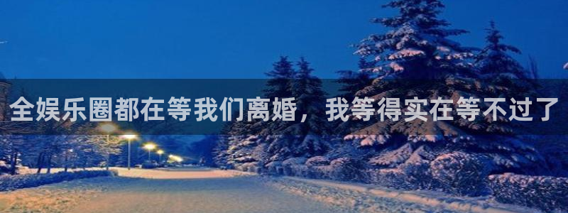 运达娱乐下载官网入口在哪：全娱乐圈都在等我们离婚，我等得实在等不过了
