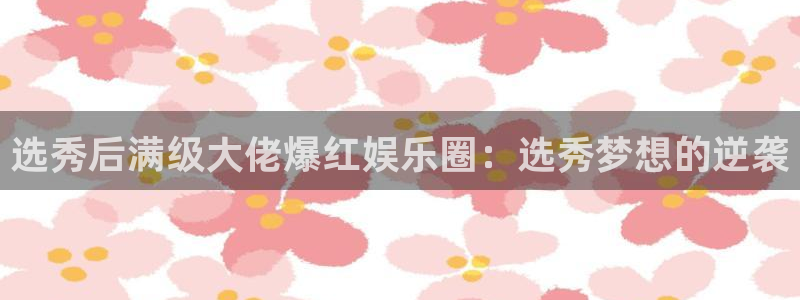 运达娱乐网页版：选秀后满级大佬爆红娱乐圈：选秀梦想的逆袭