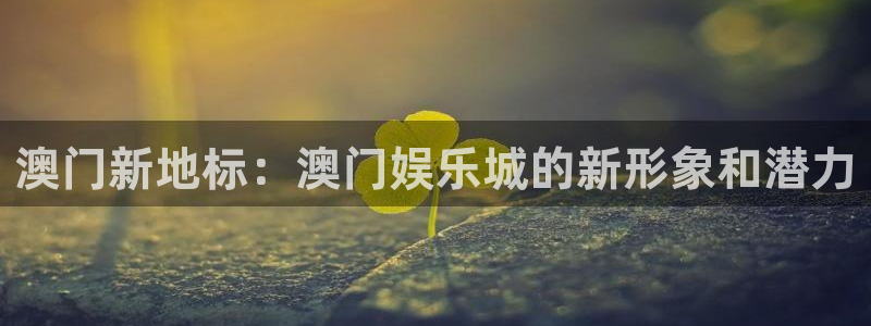运达娱乐放水时间：澳门新地标：澳门娱乐城的新形象和潜力