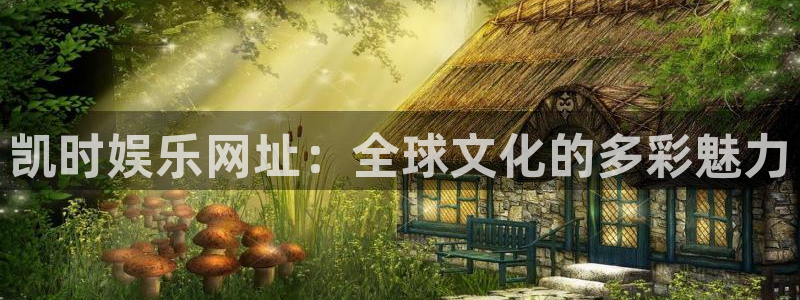 运达娱乐vip麻将胡了：凯时娱乐网址：全球文化的多彩魅力