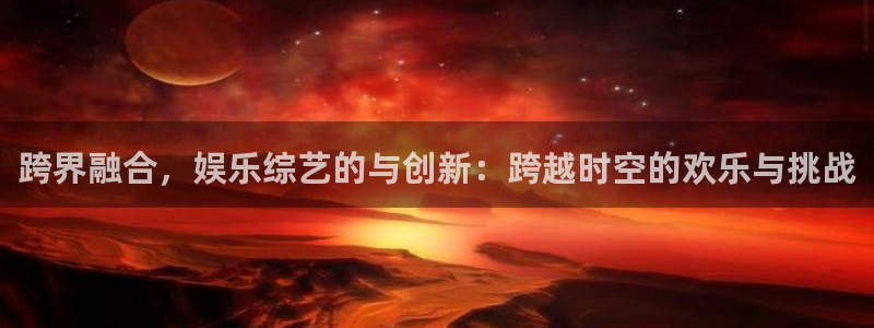 运达娱乐平台官网版下载：跨界融合，娱乐综艺的与创新：跨越时空的欢乐与挑战
