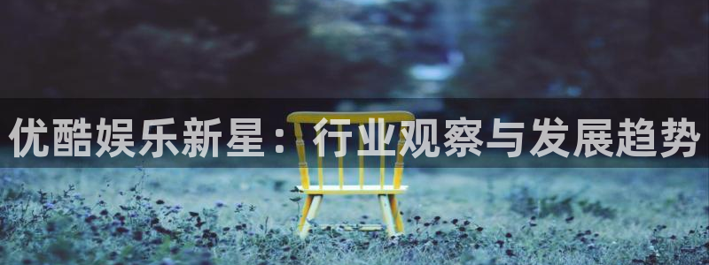 运达娱乐网站：优酷娱乐新星：行业观察与发展趋势