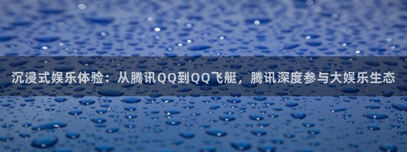 壹号下载官网入口：沉浸式娱乐体验：从腾讯QQ到QQ飞艇，腾讯深度参与大娱乐生态